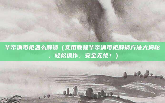 华帝消毒柜怎么解锁（实用教程华帝消毒柜解锁方法大揭秘，轻松操作，安全无忧！）