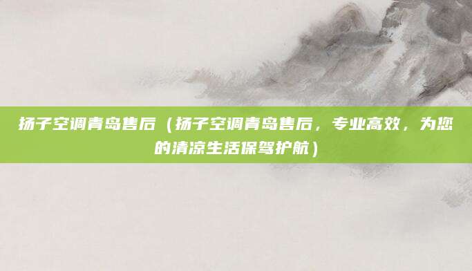扬子空调青岛售后（扬子空调青岛售后，专业高效，为您的清凉生活保驾护航）