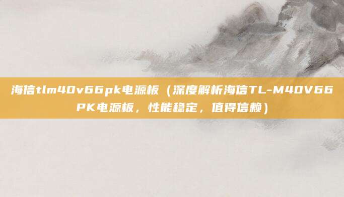 海信tlm40v66pk电源板（深度解析海信TL-M40V66PK电源板，性能稳定，值得信赖）