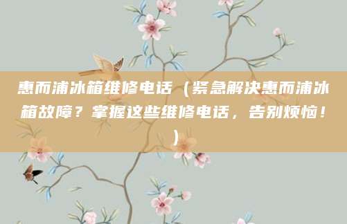 惠而浦冰箱维修电话（紧急解决惠而浦冰箱故障？掌握这些维修电话，告别烦恼！）