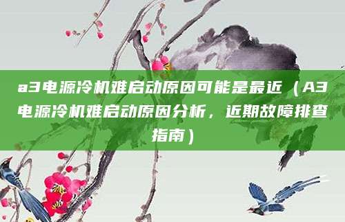 a3电源冷机难启动原因可能是最近（A3电源冷机难启动原因分析，近期故障排查指南）