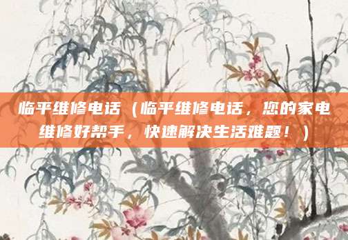 临平维修电话（临平维修电话，您的家电维修好帮手，快速解决生活难题！）