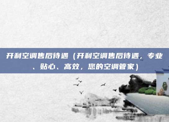开利空调售后待遇（开利空调售后待遇，专业、贴心、高效，您的空调管家）