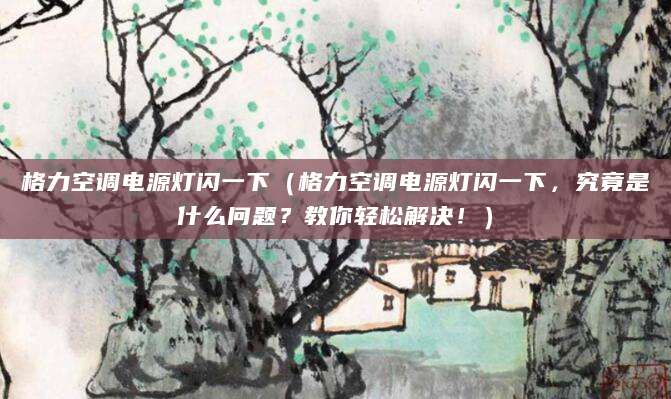 格力空调电源灯闪一下（格力空调电源灯闪一下，究竟是什么问题？教你轻松解决！）