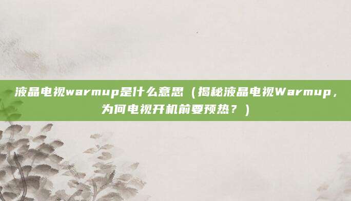 液晶电视warmup是什么意思(揭秘液晶电视Warmup,为何电视开机前要预热?)