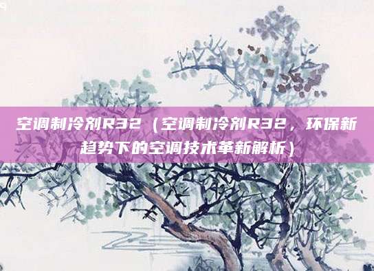 空调制冷剂R32（空调制冷剂R32，环保新趋势下的空调技术革新解析）