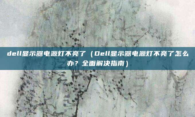 dell显示器电源灯不亮了(Dell显示器电源灯不亮了怎么办?全面解决指南)