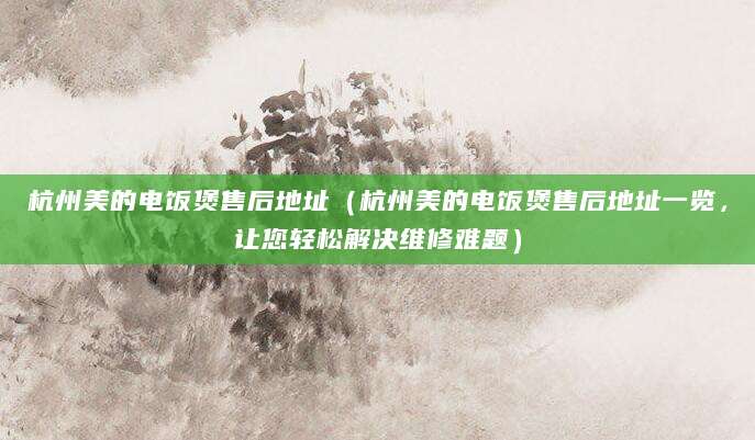 杭州美的电饭煲售后地址（杭州美的电饭煲售后地址一览，让您轻松解决维修难题）