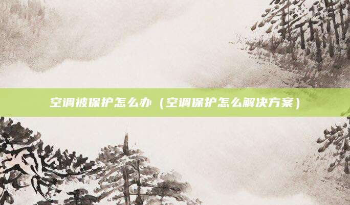 空调被保护怎么办（空调保护怎么解决方案）