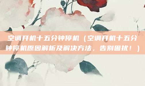空调开机十五分钟停机（空调开机十五分钟停机原因解析及解决方法，告别困扰！）
