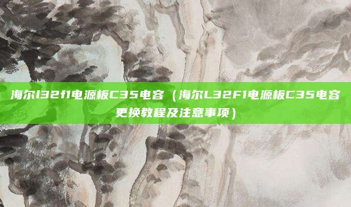 海尔l32f1电源板C35电容(海尔L32F1电源板C35电容更换教程及注意事项)
