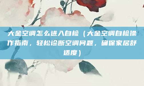 大金空调怎么进入自检(大金空调自检操作指南,轻松诊断空调问题,确保家居舒适度)