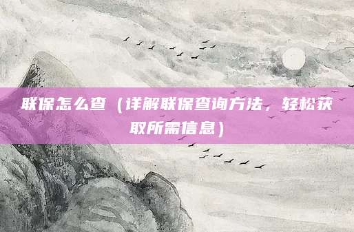 联保怎么查（详解联保查询方法，轻松获取所需信息）