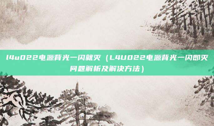 l4u022电源背光一闪就灭(L4U022电源背光一闪即灭问题解析及解决方法)