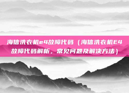 海信洗衣机e4故障代码（海信洗衣机E4故障代码解析，常见问题及解决方法）