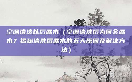 空调清洗以后漏水（空调清洗后为何会漏水？揭秘清洗后漏水的五大原因及解决方法）