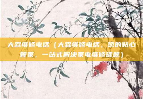 大森维修电话（大森维修电话，您的贴心管家，一站式解决家电维修难题）