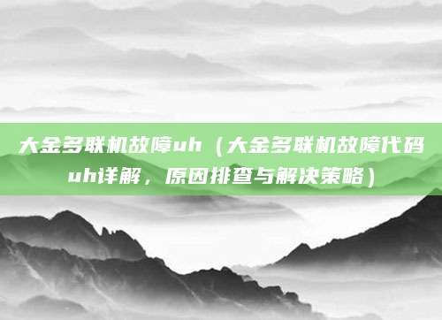 大金多联机故障uh（大金多联机故障代码uh详解，原因排查与解决策略）