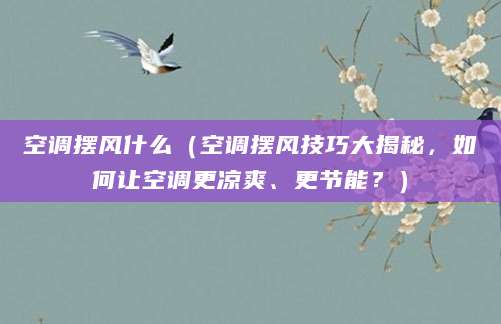 空调摆风什么（空调摆风技巧大揭秘，如何让空调更凉爽、更节能？）