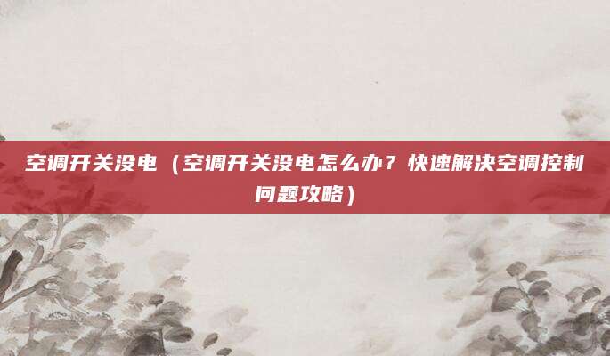 空调开关没电（空调开关没电怎么办？快速解决空调控制问题攻略）