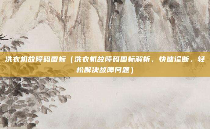 洗衣机故障码图标（洗衣机故障码图标解析，快速诊断，轻松解决故障问题）