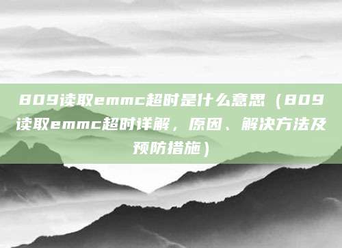 809读取emmc超时是什么意思（809读取emmc超时详解，原因、解决方法及预防措施）
