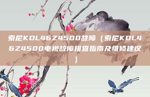 索尼KDL46Z4500故障（索尼KDL46Z4500电视故障排查指南及维修建议）