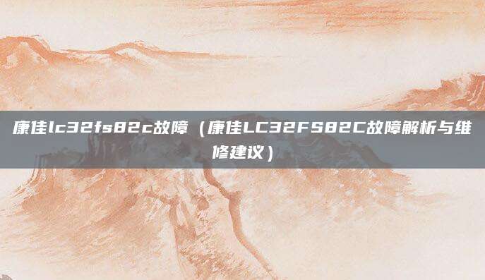 康佳lc32fs82c故障（康佳LC32FS82C故障解析与维修建议）