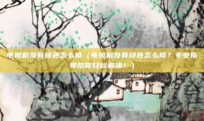 电视机没有绿色怎么修（电视机没有绿色怎么修？专业指导帮你轻松解决！）