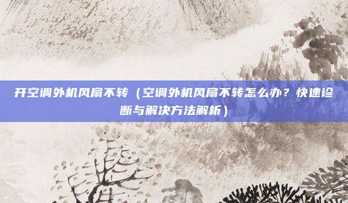 开空调外机风扇不转（空调外机风扇不转怎么办？快速诊断与解决方法解析）