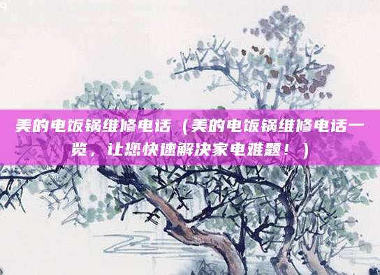美的电饭锅维修电话（美的电饭锅维修电话一览，让您快速解决家电难题！）