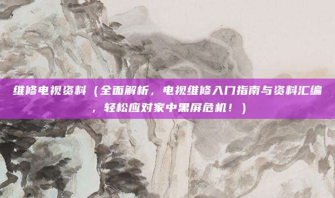 维修电视资料（全面解析，电视维修入门指南与资料汇编，轻松应对家中黑屏危机！）