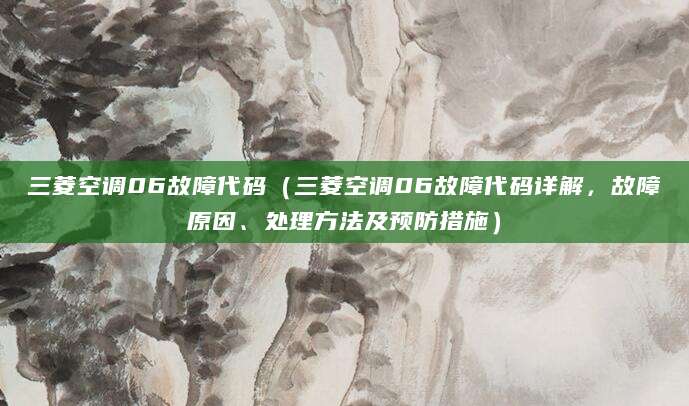 三菱空调06故障代码（三菱空调06故障代码详解，故障原因、处理方法及预防措施）