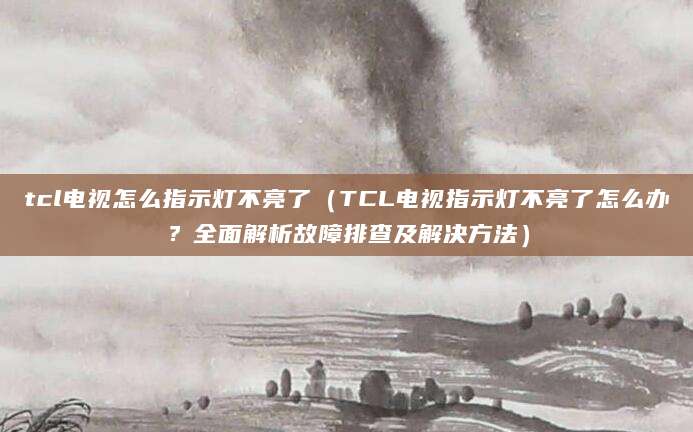 tcl电视怎么指示灯不亮了（TCL电视指示灯不亮了怎么办？全面解析故障排查及解决方法）