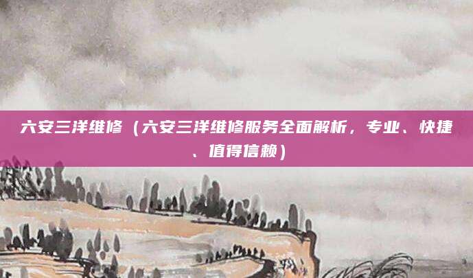 六安三洋维修（六安三洋维修服务全面解析，专业、快捷、值得信赖）