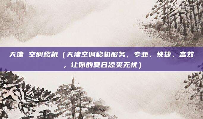 天津 空调移机（天津空调移机服务，专业、快捷、高效，让你的夏日凉爽无忧）