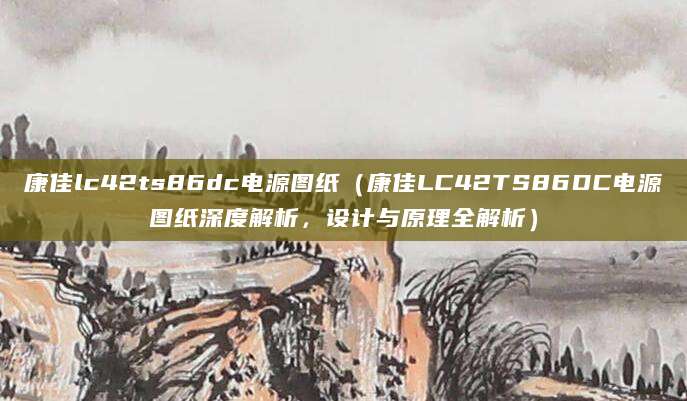 康佳lc42ts86dc电源图纸（康佳LC42TS86DC电源图纸深度解析，设计与原理全解析）