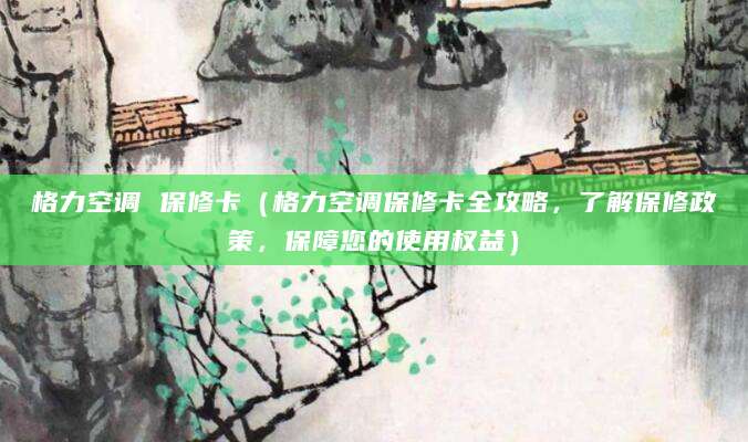 格力空调 保修卡（格力空调保修卡全攻略，了解保修政策，保障您的使用权益）