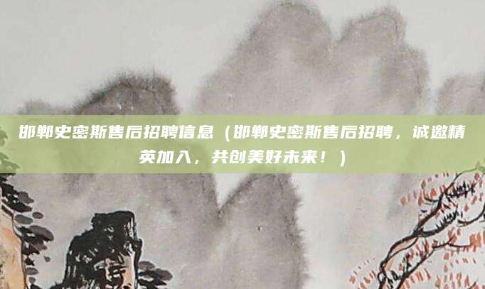 邯郸史密斯售后招聘信息(邯郸史密斯售后招聘,诚邀精英加入,共创美好未来!)