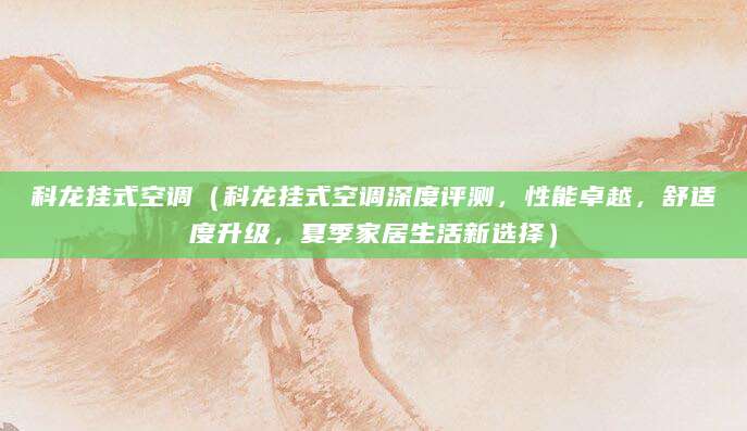 科龙挂式空调(科龙挂式空调深度评测,性能卓越,舒适度升级,夏季家居生活新选择)