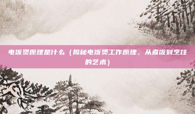电饭煲原理是什么（揭秘电饭煲工作原理，从煮饭到烹饪的艺术）
