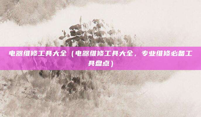 电器维修工具大全（电器维修工具大全，专业维修必备工具盘点）
