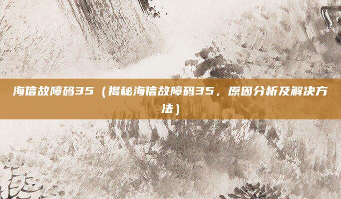 海信故障码35（揭秘海信故障码35，原因分析及解决方法）