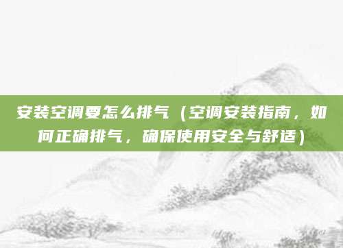 安装空调要怎么排气（空调安装指南，如何正确排气，确保使用安全与舒适）