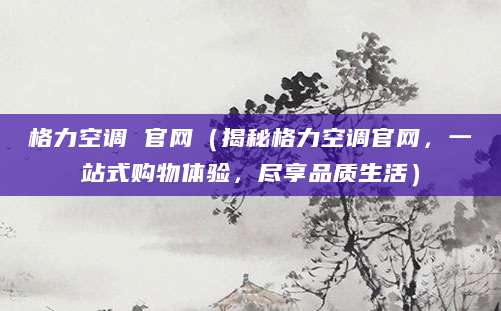 格力空调 官网（揭秘格力空调官网，一站式购物体验，尽享品质生活）