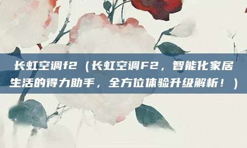 长虹空调f2（长虹空调F2，智能化家居生活的得力助手，全方位体验升级解析！）