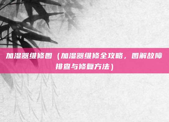 加湿器维修图（加湿器维修全攻略，图解故障排查与修复方法）