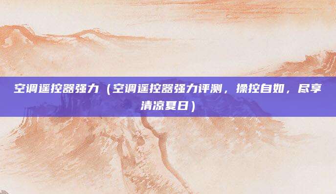 空调遥控器强力（空调遥控器强力评测，操控自如，尽享清凉夏日）