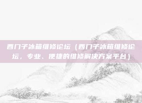 西门子冰箱维修论坛（西门子冰箱维修论坛，专业、便捷的维修解决方案平台）