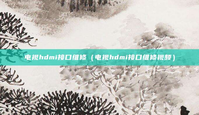 电视hdmi接口维修（电视hdmi接口维修视频）